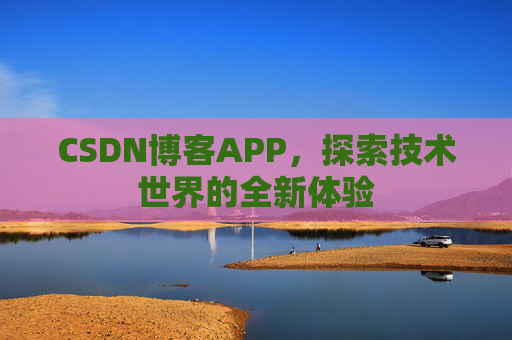 CSDN博客APP,探索技术世界的全新体验 CSDN博客APP,探索技术世界的全新体验